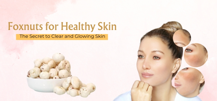 Foxnuts for Healthy Skin- The Secret to Clear and Glowing Skin