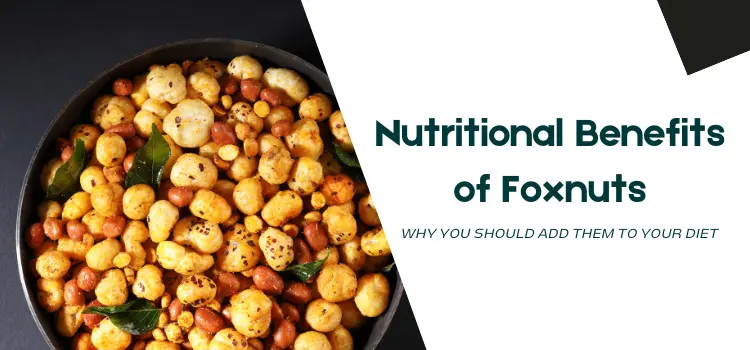 Nutritional Benefits of Foxnuts- Why You Should Add Them to Your Diet